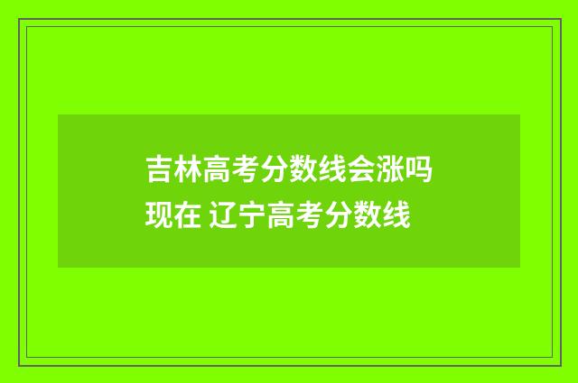 吉林高考分数线会涨吗现在 辽宁高考分数线