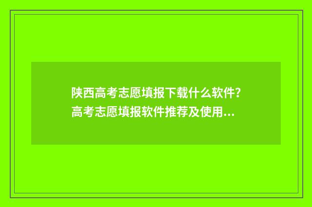 陕西高考志愿填报下载什么软件？高考志愿填报软件推荐及使用指南 陕西高考志愿填报规则