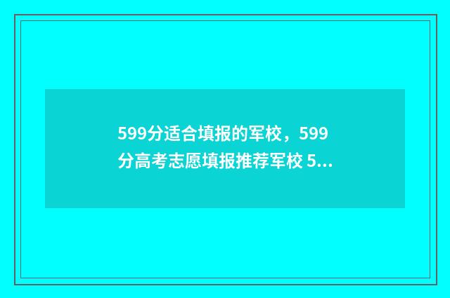 599分适合填报的军校，599分高考志愿填报推荐军校 599分适合填报的学校