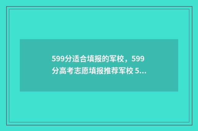 599分适合填报的军校，599分高考志愿填报推荐军校 599分适合填报的学校