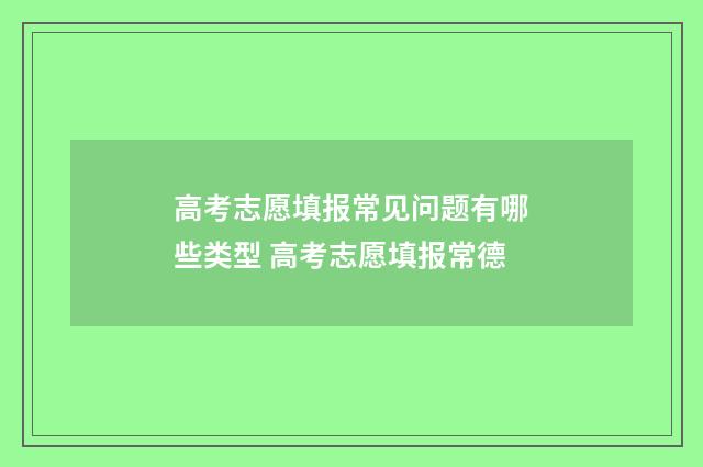 高考志愿填报常见问题有哪些类型 高考志愿填报常德