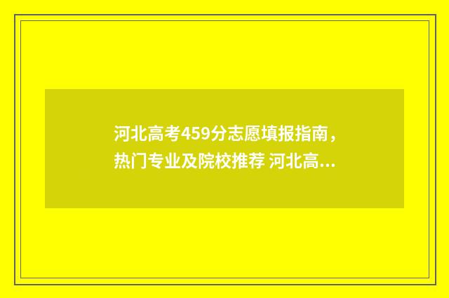 河北高考459分志愿填报指南，热门专业及院校推荐 河北高考459分能上哪些大学