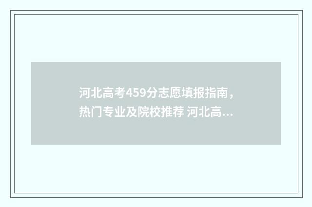 河北高考459分志愿填报指南，热门专业及院校推荐 河北高考459分能上哪些大学