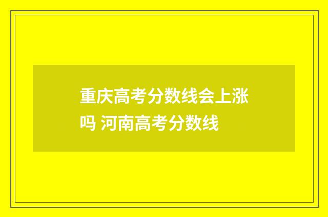 重庆高考分数线会上涨吗 河南高考分数线