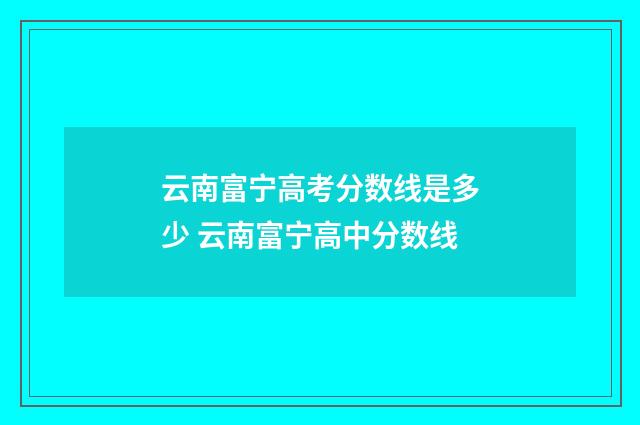 云南富宁高考分数线是多少 云南富宁高中分数线