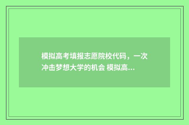 模拟高考填报志愿院校代码，一次冲击梦想大学的机会 模拟高考填报志愿是什么意思