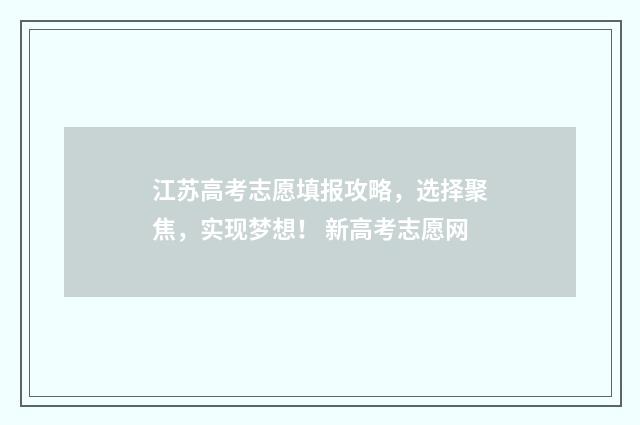 江苏高考志愿填报攻略,选择聚焦,实现梦想! 新高考志愿网