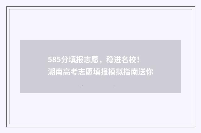 585分填报志愿，稳进名校！湖南高考志愿填报模拟指南送你