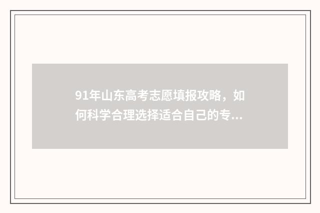 91年山东高考志愿填报攻略，如何科学合理选择适合自己的专业？ 1991山东高考分数线