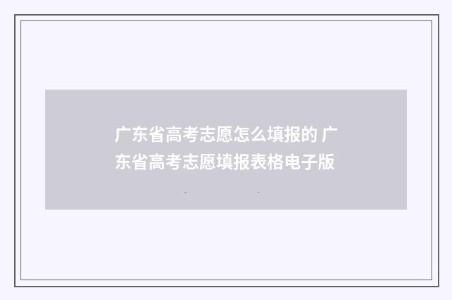 广东省高考志愿怎么填报的 广东省高考志愿填报表格电子版
