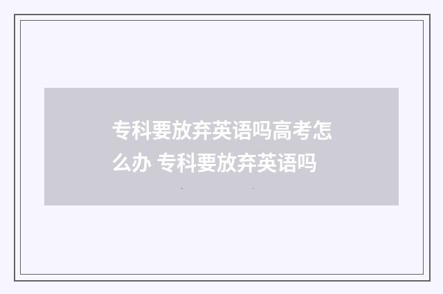 专科要放弃英语吗高考怎么办 专科要放弃英语吗