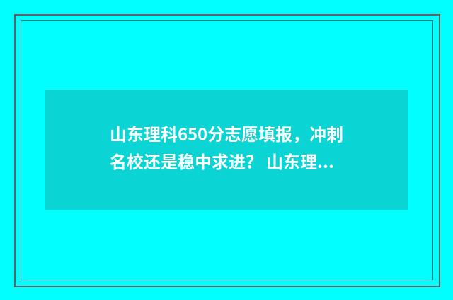 山东理科650分志愿填报，冲刺名校还是稳中求进？ 山东理科600分能考什么大学