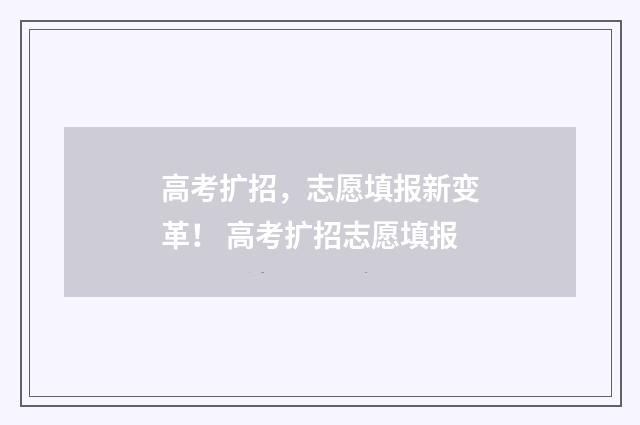 高考扩招，志愿填报新变革！ 高考扩招志愿填报