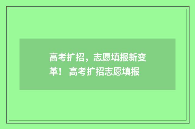 高考扩招，志愿填报新变革！ 高考扩招志愿填报