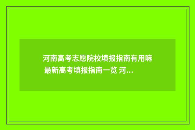 河南高考志愿院校填报指南有用嘛 最新高考填报指南一览 河南高考志愿院校代码和专业代码查询