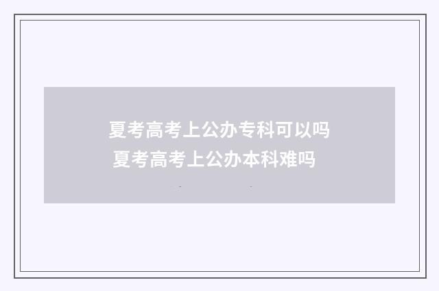 夏考高考上公办专科可以吗 夏考高考上公办本科难吗
