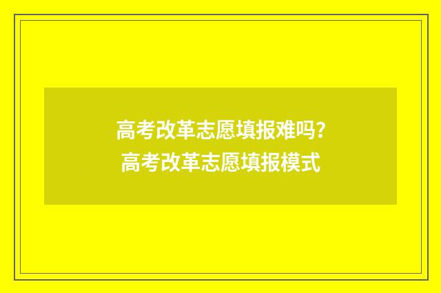 高考改革志愿填报难吗？ 高考改革志愿填报模式