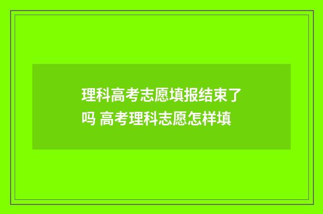 理科高考志愿填报结束了吗 高考理科志愿怎样填