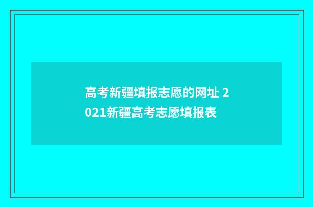高考新疆填报志愿的网址 2021新疆高考志愿填报表