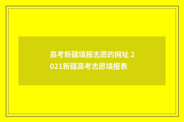 高考新疆填报志愿的网址 2021新疆高考志愿填报表