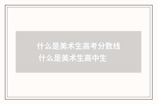 什么是美术生高考分数线 什么是美术生高中生
