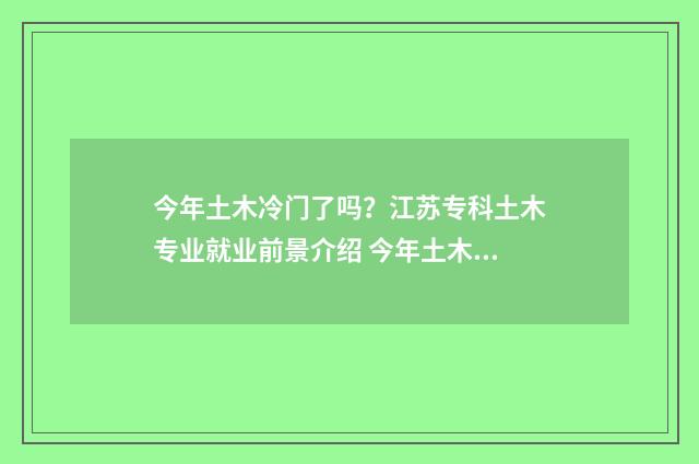 今年土木冷门了吗?江苏专科土木专业就业前景介绍 今年土木冷门了吗知乎