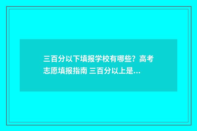 三百分以下填报学校有哪些？高考志愿填报指南 三百分以上是什么意思