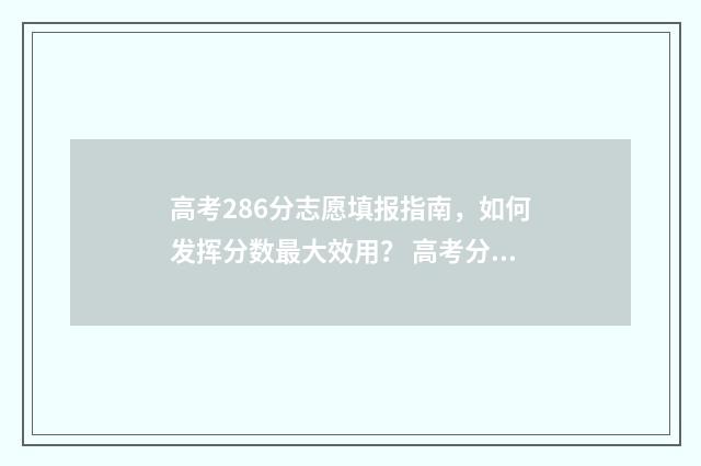 高考286分志愿填报指南，如何发挥分数最大效用？ 高考分数286分,可以有书读吗?