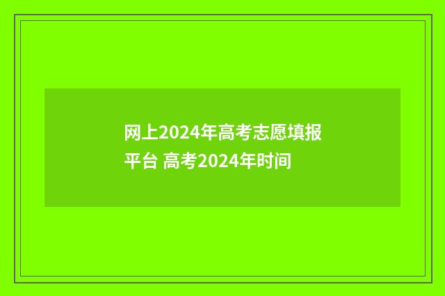 网上2024年高考志愿填报平台 高考2024年时间