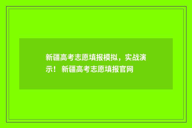 新疆高考志愿填报模拟，实战演示！ 新疆高考志愿填报官网