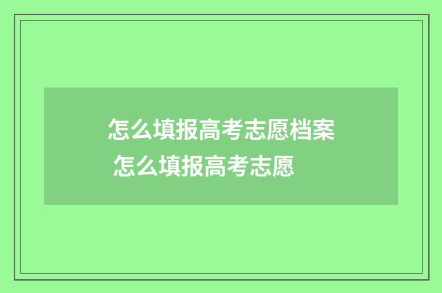 怎么填报高考志愿档案 怎么填报高考志愿