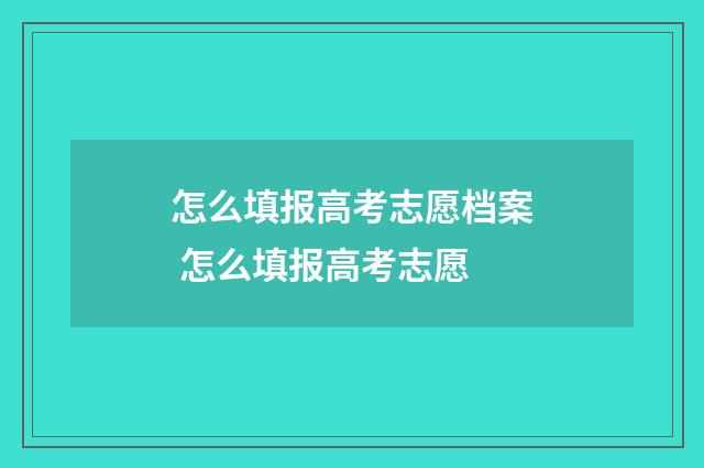 怎么填报高考志愿档案 怎么填报高考志愿