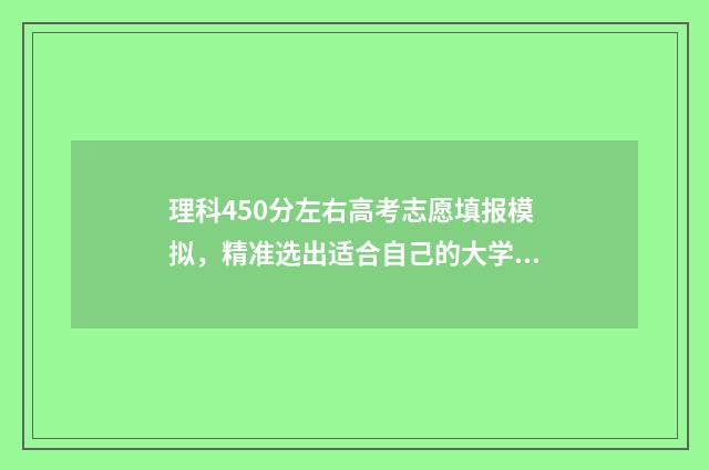 理科450分左右高考志愿填报模拟，精准选出适合自己的大学和专业 理科生高考450分可以报哪所大学,哪个专业