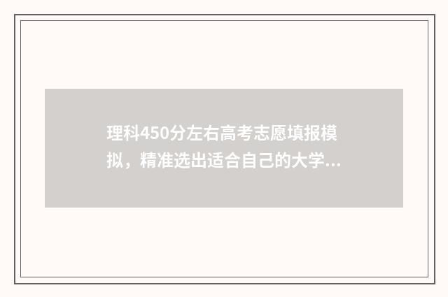 理科450分左右高考志愿填报模拟，精准选出适合自己的大学和专业 理科生高考450分可以报哪所大学,哪个专业