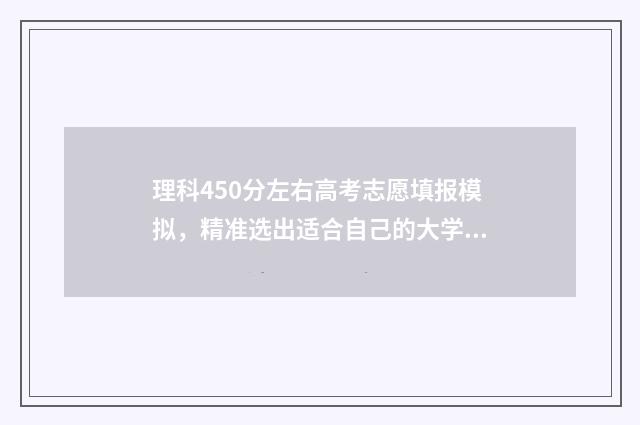 理科450分左右高考志愿填报模拟，精准选出适合自己的大学和专业 理科生高考450分可以报哪所大学,哪个专业