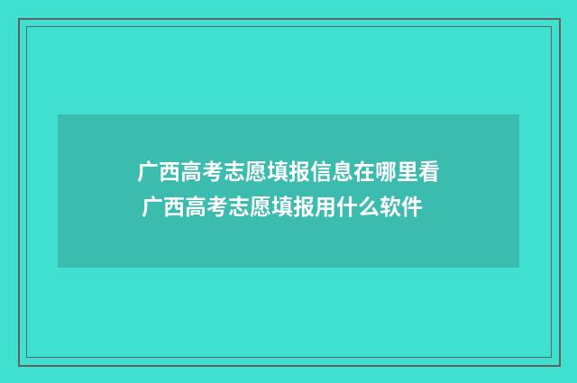 广西高考志愿填报信息在哪里看 广西高考志愿填报用什么软件