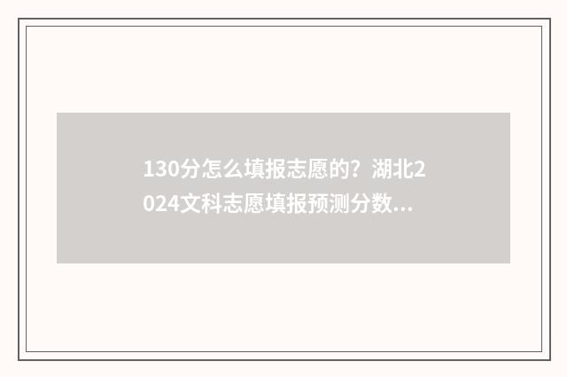 130分怎么填报志愿的？湖北2024文科志愿填报预测分数和指导 130分可以报什么学校