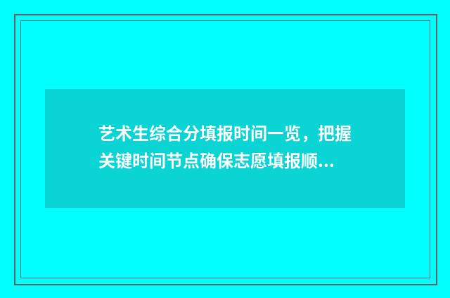 艺术生综合分填报时间一览,把握关键时间节点确保志愿填报顺利! 艺术生综合分如何计算