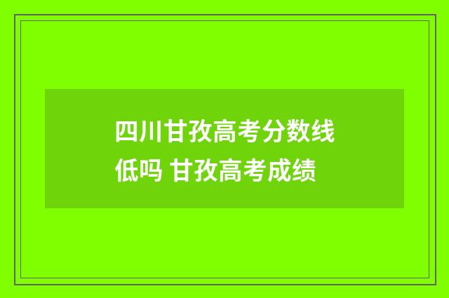 四川甘孜高考分数线低吗 甘孜高考成绩