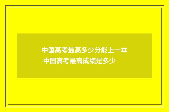 中国高考最高多少分能上一本 中国高考最高成绩是多少