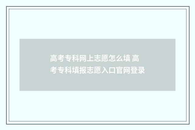 高考专科网上志愿怎么填 高考专科填报志愿入口官网登录
