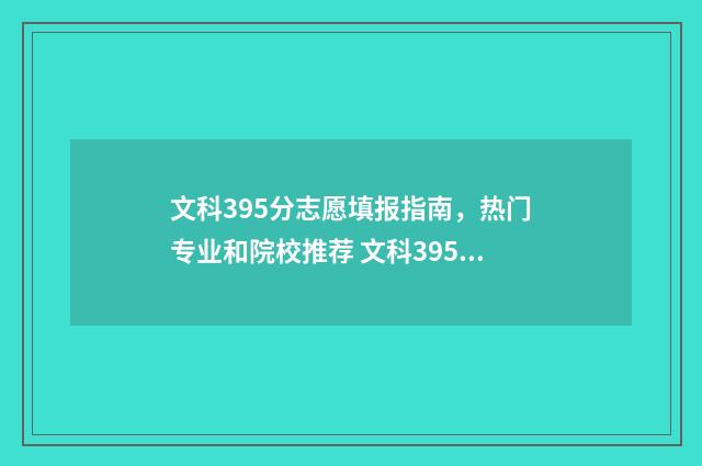 文科395分志愿填报指南，热门专业和院校推荐 文科395分能报什么专业