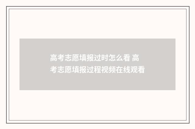 高考志愿填报过时怎么看 高考志愿填报过程视频在线观看