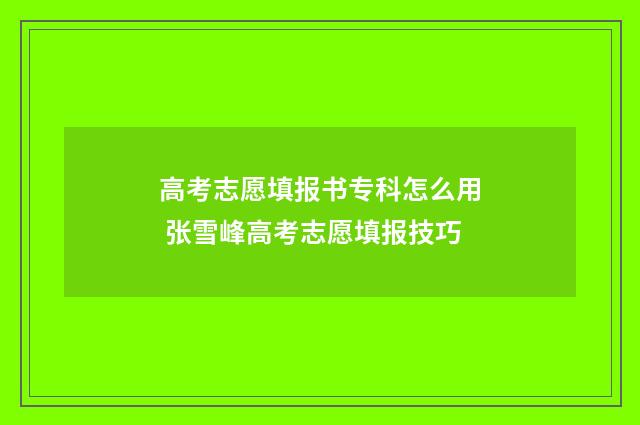 高考志愿填报书专科怎么用 张雪峰高考志愿填报技巧