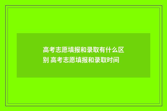 高考志愿填报和录取有什么区别 高考志愿填报和录取时间