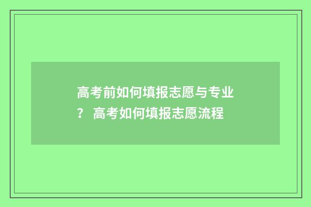 高考前如何填报志愿与专业？ 高考如何填报志愿流程