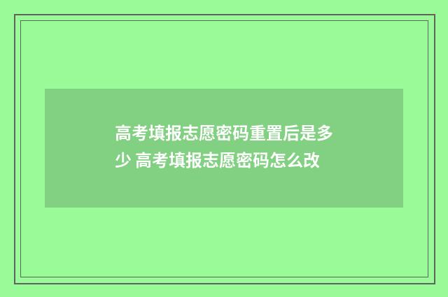 高考填报志愿密码重置后是多少 高考填报志愿密码怎么改