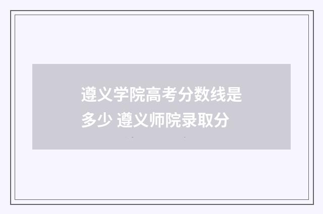 遵义学院高考分数线是多少 遵义师院录取分