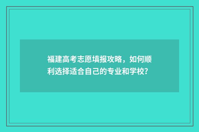 福建高考志愿填报攻略，如何顺利选择适合自己的专业和学校？