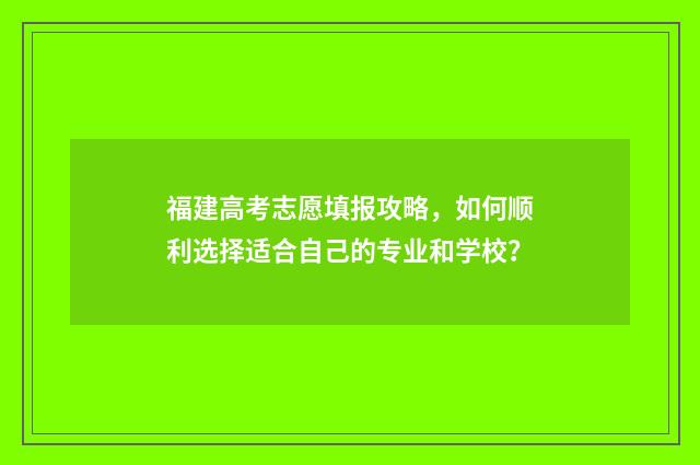 福建高考志愿填报攻略,如何顺利选择适合自己的专业和学校?